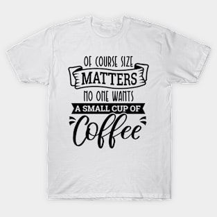 Of Course Size Matters No One Wants A Small Cup Of Coffee Love Coffee T-Shirt